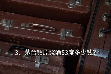 3、茅臺鎮(zhèn)原漿酒53度多少錢？