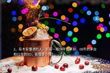 2、有木有懂酒的人，我有一瓶04年的茅臺(tái)，08年的茅臺(tái)和01年的XO，能值多少錢？