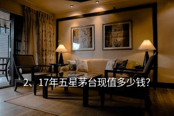 2、17年五星茅臺(tái)現(xiàn)值多少錢？