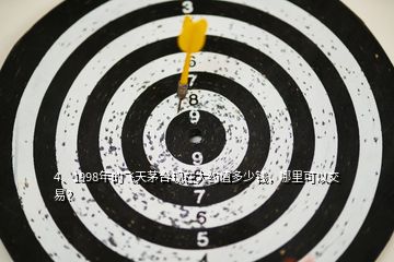4、1998年的飛天茅臺(tái)現(xiàn)在大約值多少錢，哪里可以交易？