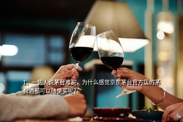1、一些人說茅臺難買，為什么感覺京東茅臺官方店的茅臺酒都可以隨便買呢？