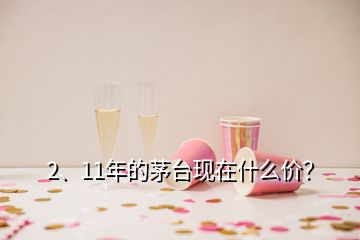 2、11年的茅臺(tái)現(xiàn)在什么價(jià)？