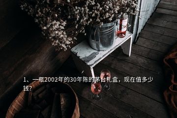 1、一瓶2002年的30年陳的茅臺禮盒，現(xiàn)在值多少錢？