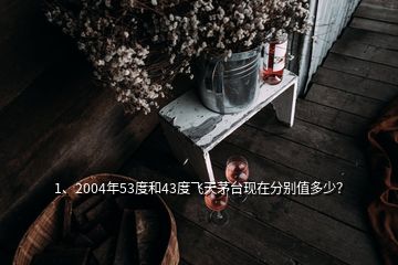 1、2004年53度和43度飛天茅臺現(xiàn)在分別值多少？