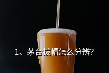 1、茅臺拔帽怎么分辨？