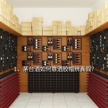 1、茅臺酒如何靠酒膠帽辨真假？