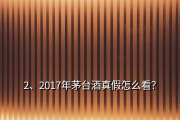 2、2017年茅臺(tái)酒真假怎么看？