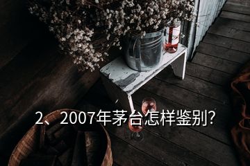 2、2007年茅臺怎樣鑒別？