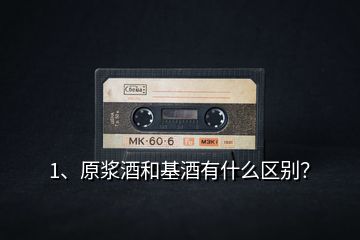 1、原漿酒和基酒有什么區(qū)別？