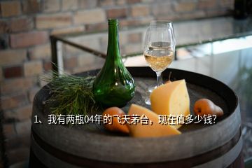 1、我有兩瓶04年的飛天茅臺，現(xiàn)在值多少錢？