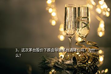 3、這次茅臺(tái)股價(jià)下跌會(huì)導(dǎo)致茅臺(tái)酒降價(jià)嗎？為什么？