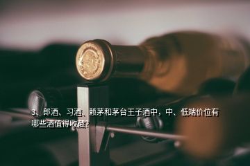 3、郎酒、習(xí)酒、賴茅和茅臺王子酒中，中、低端價位有哪些酒值得收藏？