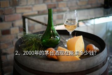 2、2000年的茅臺酒現(xiàn)在能賣多少錢？