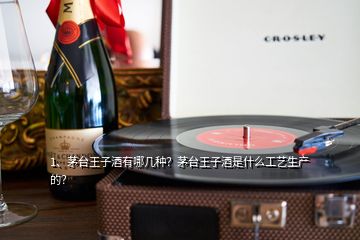 1、茅臺王子酒有哪幾種？茅臺王子酒是什么工藝生產(chǎn)的？