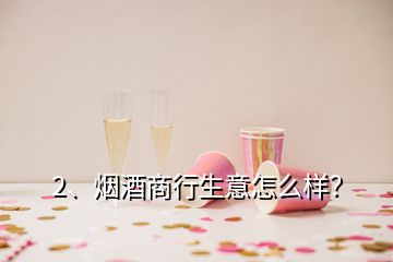 2、煙酒商行生意怎么樣？