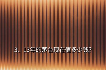 3、13年的茅臺(tái)現(xiàn)在值多少錢？