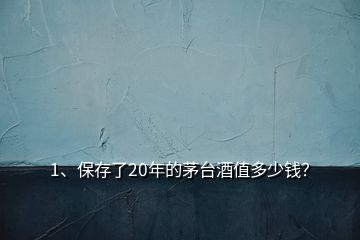 1、保存了20年的茅臺酒值多少錢？