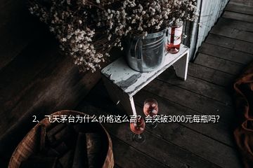 2、飛天茅臺為什么價格這么高？會突破3000元每瓶嗎？