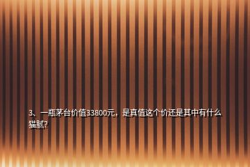 3、一瓶茅臺價值33800元，是真值這個價還是其中有什么貓膩？