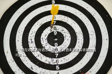 3、現(xiàn)在收藏茅臺酒怎么樣？茅臺酒未來還有收藏價值嗎？