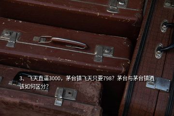 3、飛天直逼3000，茅臺鎮(zhèn)飛天只要798？茅臺與茅臺鎮(zhèn)酒該如何區(qū)分？