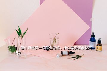 1、每個月想買一瓶茅臺投資，什么渠道買能保真呢？