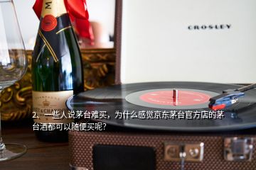 2、一些人說茅臺難買，為什么感覺京東茅臺官方店的茅臺酒都可以隨便買呢？