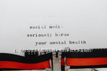 1、為什么很多人覺得市面上賣的茅臺大多是假的？