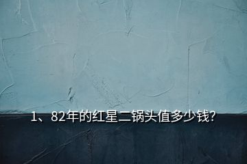 1、82年的紅星二鍋頭值多少錢？
