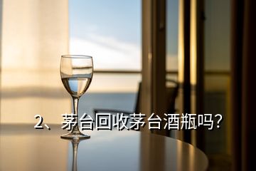 2、茅臺回收茅臺酒瓶嗎？