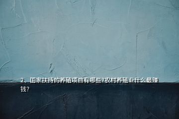 2、國家扶持的養(yǎng)殖項目有哪些?農(nóng)村養(yǎng)殖業(yè)什么最賺錢？