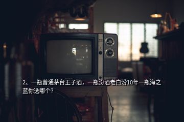 2、一瓶普通茅臺(tái)王子酒，一瓶汾酒老白汾10年一瓶海之藍(lán)你選哪個(gè)？