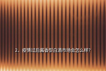 2、疫情過后醬香型白酒市場會怎么樣？