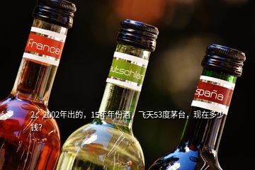 2、2002年出的，15年年份酒，飛天53度茅臺，現(xiàn)在多少錢？