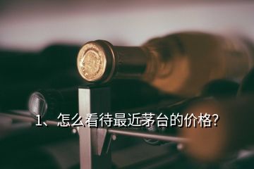 1、怎么看待最近茅臺(tái)的價(jià)格？