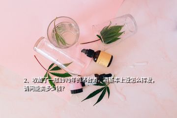 2、收藏了一瓶1979年的茅臺酒，酒基本上沒怎么揮發(fā)，請問能賣多少錢？
