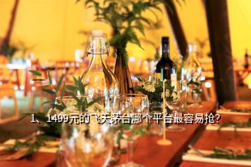 1、1499元的飛天茅臺(tái)哪個(gè)平臺(tái)最容易搶？