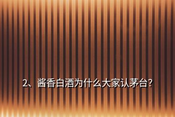 2、醬香白酒為什么大家認(rèn)茅臺？