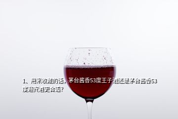 1、用來(lái)收藏的話，茅臺(tái)醬香53度王子酒還是茅臺(tái)醬香53度迎賓酒更合適？