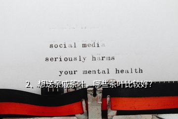 2、想送親戚茶葉，哪些茶葉比較好？