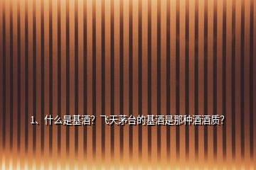 1、什么是基酒？飛天茅臺(tái)的基酒是那種酒酒質(zhì)？