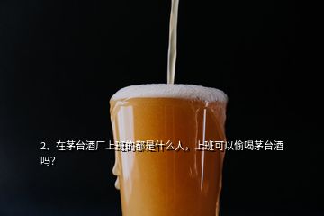 2、在茅臺酒廠上班的都是什么人，上班可以偷喝茅臺酒嗎？
