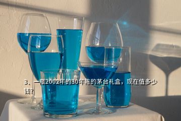 3、一瓶2002年的30年陳的茅臺(tái)禮盒，現(xiàn)在值多少錢？