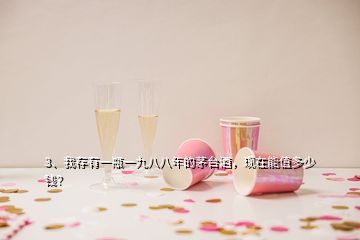 3、我存有一瓶一九八八年的茅臺(tái)酒，現(xiàn)在能值多少錢？