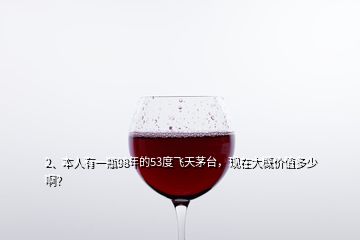 2、本人有一瓶98年的53度飛天茅臺，現(xiàn)在大概價值多少??？