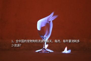 1、全中國的寵物狗和流浪狗每天、每月、每年要消耗多少資源？