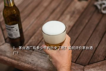 1、茅臺酒廠有多少年的歷史了呢？如何評價茅臺酒廠？