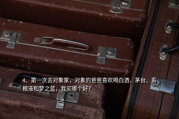 4、第一次去對(duì)象家，對(duì)象的爸爸喜歡喝白酒，茅臺(tái)、五糧液和夢(mèng)之藍(lán)，我買哪個(gè)好？