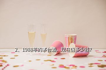 2、1988年的茅臺酒，現(xiàn)在值多少錢？