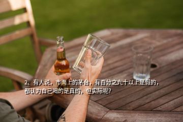 2、有人說，市面上的茅臺，有百分之九十以上是假的，都認(rèn)為自己喝的是真的，但實際呢？